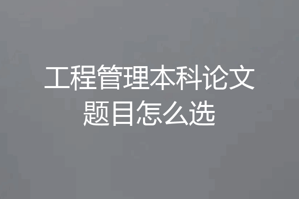 工程管理本科论文题目怎么选