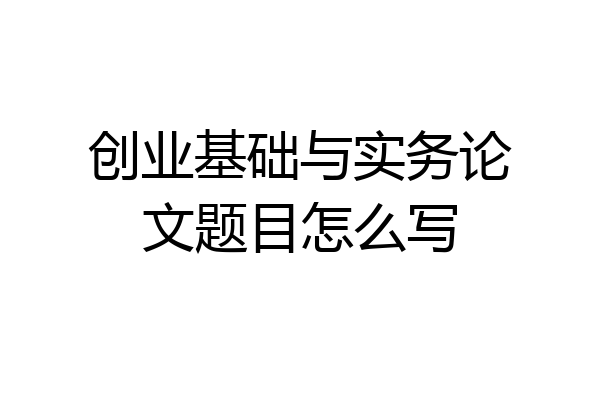 创业基础与实务论文题目怎么写