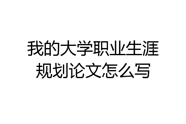 我的大学职业生涯规划论文怎么写