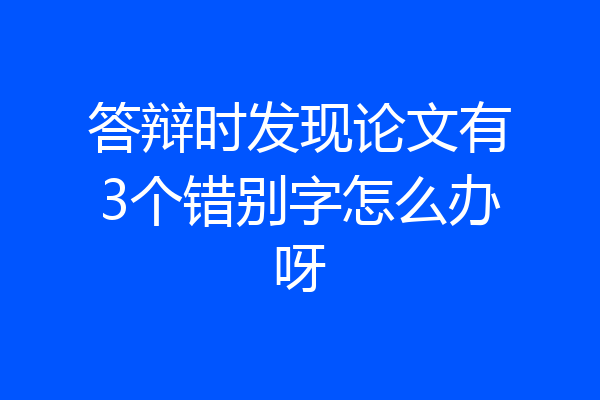 答辩时发现论文有3个错别字怎么办呀