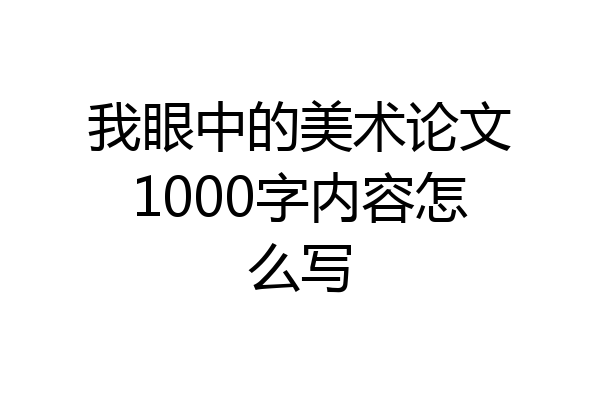 我眼中的美术论文1000字内容怎么写