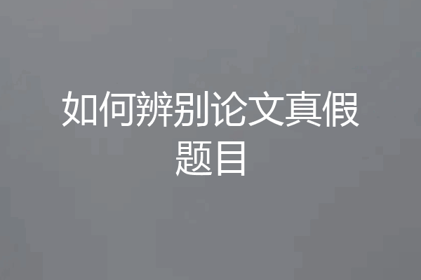 如何辨别论文真假题目