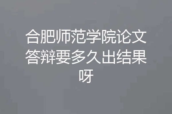 合肥师范学院论文答辩要多久出结果呀