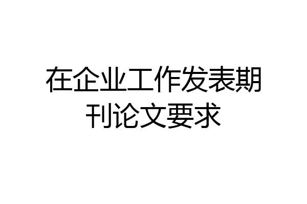 在企业工作发表期刊论文要求