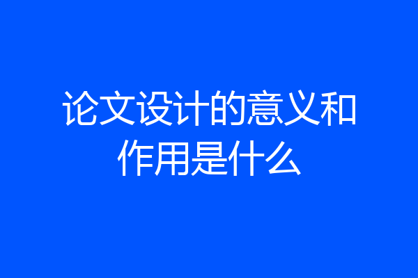 论文设计的意义和作用是什么