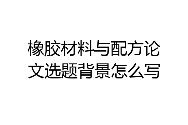 橡胶材料与配方论文选题背景怎么写
