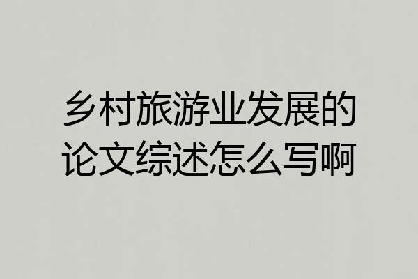 乡村旅游业发展的论文综述怎么写啊