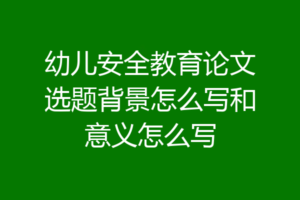 幼儿安全教育论文选题背景怎么写和意义怎么写