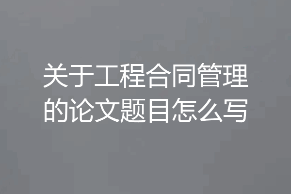 关于工程合同管理的论文题目怎么写