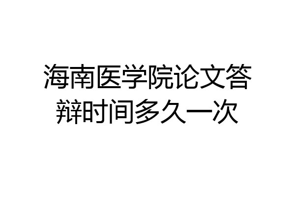 海南医学院论文答辩时间多久一次