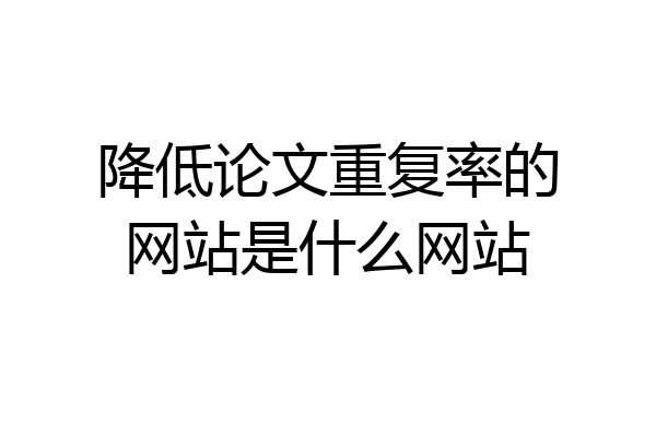 降低论文重复率的网站是什么网站