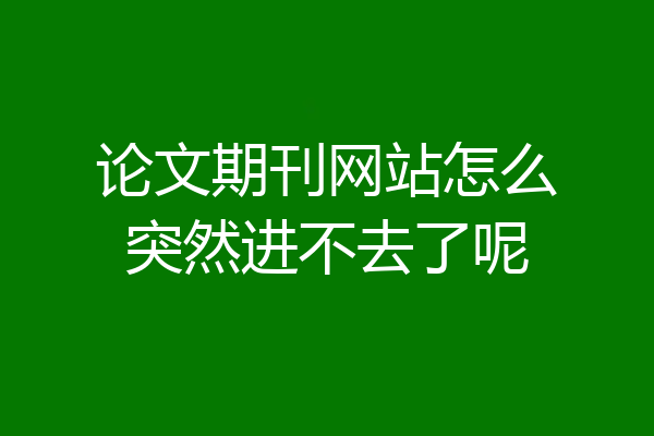 论文期刊网站怎么突然进不去了呢