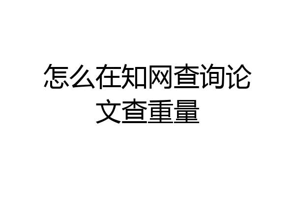 怎么在知网查询论文查重量