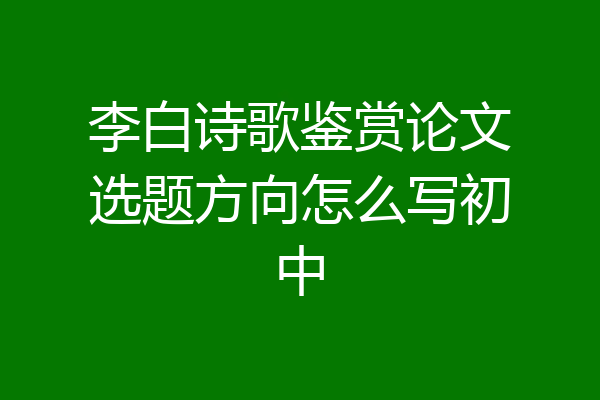 李白诗歌鉴赏论文选题方向怎么写初中