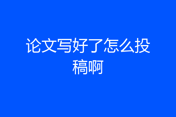 论文写好了怎么投稿啊