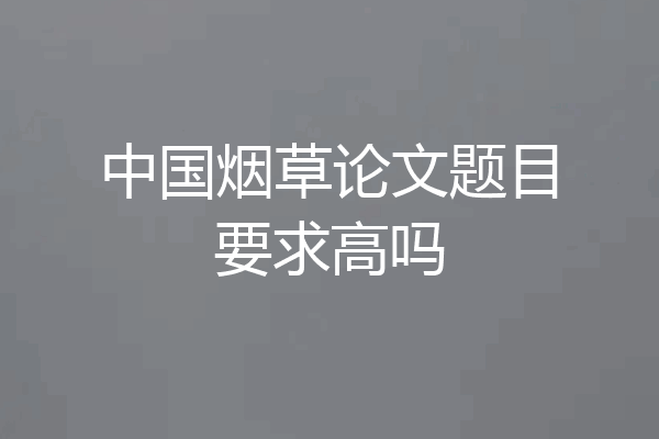 中国烟草论文题目要求高吗