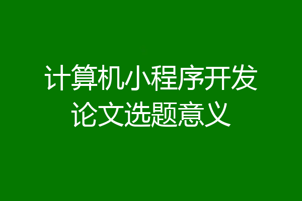 计算机小程序开发论文选题意义