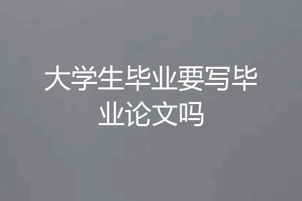 大学生毕业要写毕业论文吗