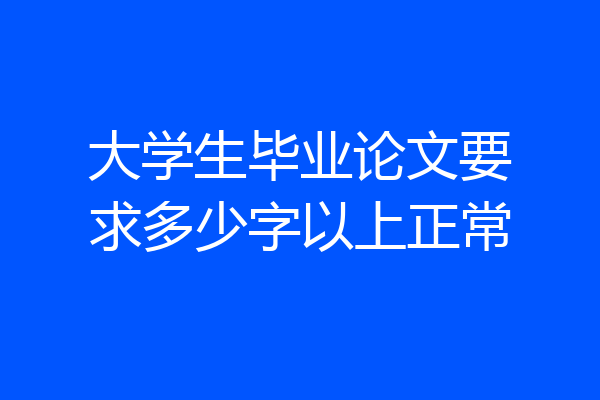 大学生毕业论文要求多少字以上正常
