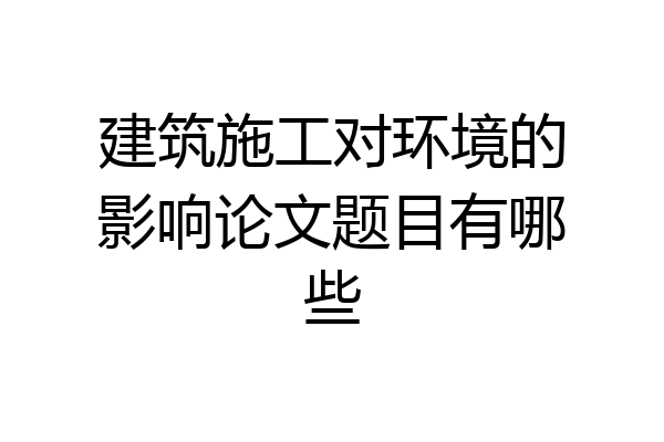 建筑施工对环境的影响论文题目有哪些