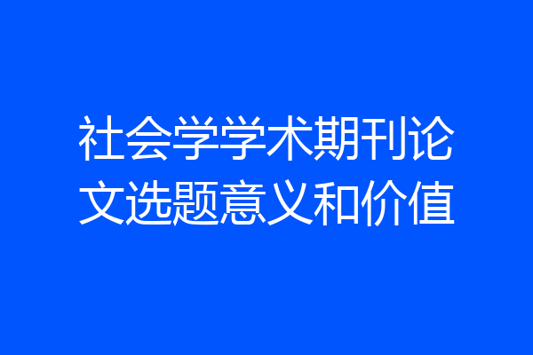 社会学学术期刊论文选题意义和价值