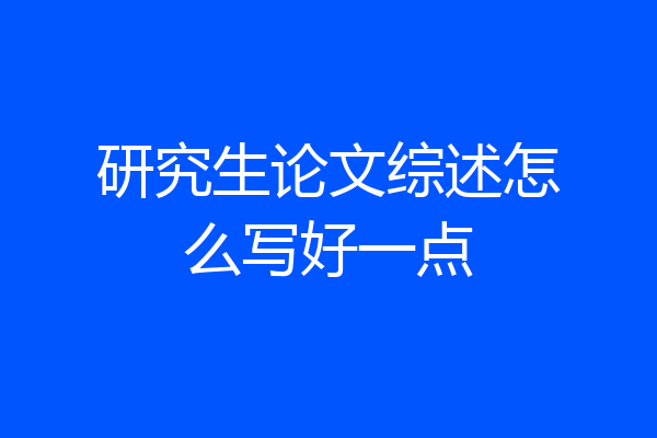 研究生论文综述怎么写好一点