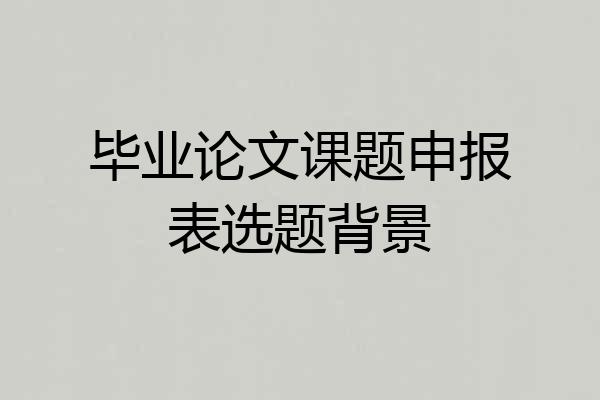 毕业论文课题申报表选题背景