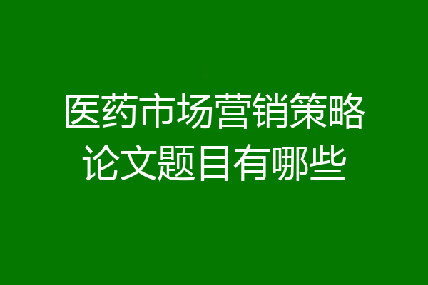 医药市场营销策略论文题目有哪些