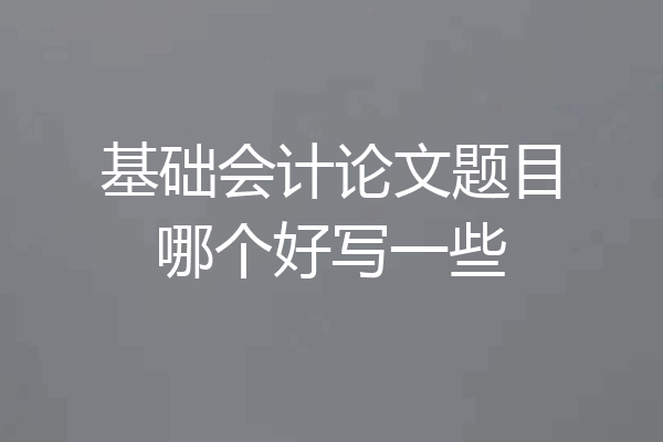 基础会计论文题目哪个好写一些