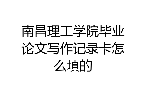 南昌理工学院毕业论文写作记录卡怎么填的