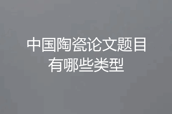 中国陶瓷论文题目有哪些类型