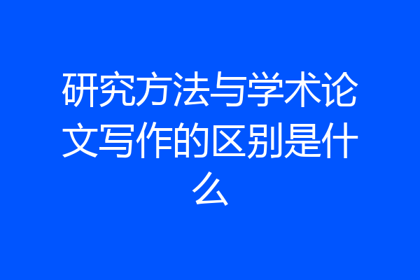 研究方法与学术论文写作的区别是什么