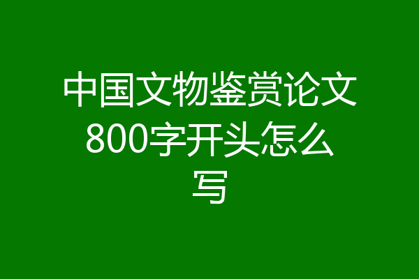 中国文物鉴赏论文800字开头怎么写