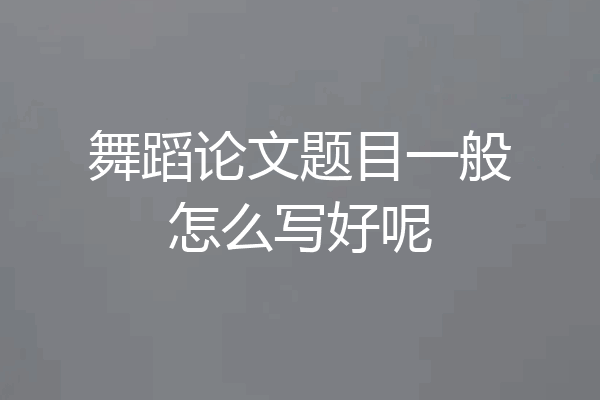 舞蹈论文题目一般怎么写好呢