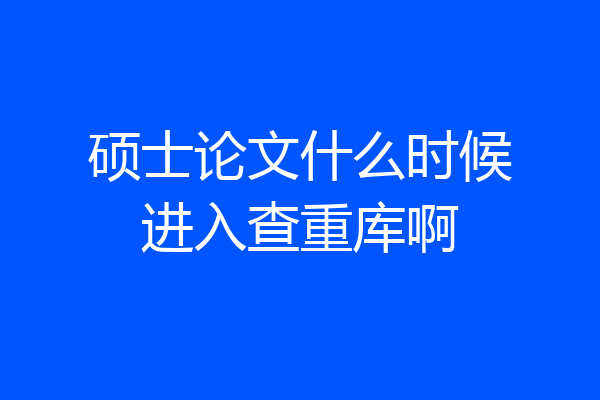 硕士论文什么时候进入查重库啊