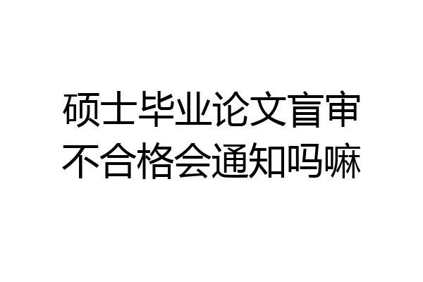 硕士毕业论文盲审不合格会通知吗嘛