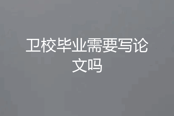 卫校毕业需要写论文吗