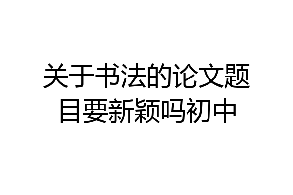 关于书法的论文题目要新颖吗初中