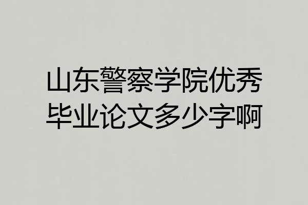 山东警察学院优秀毕业论文多少字啊