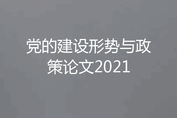 党的建设形势与政策论文2021
