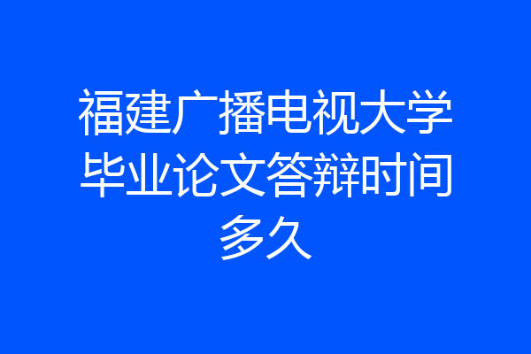 福建广播电视大学毕业论文答辩时间多久