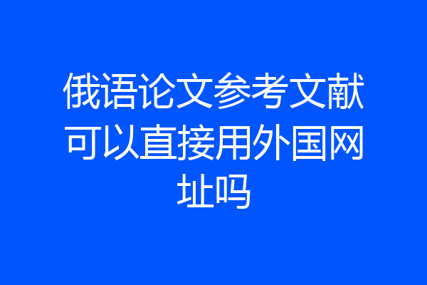 俄语论文参考文献可以直接用外国网址吗