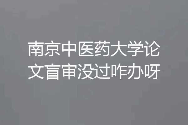 南京中医药大学论文盲审没过咋办呀