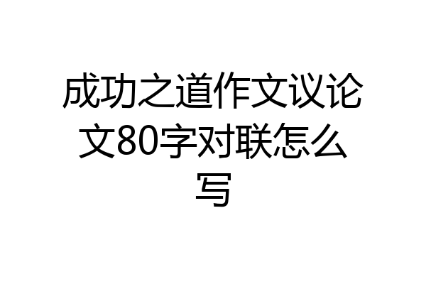 成功之道作文议论文80字对联怎么写