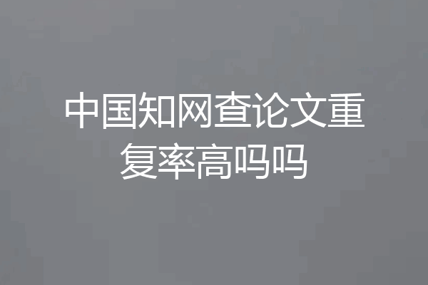 中国知网查论文重复率高吗吗