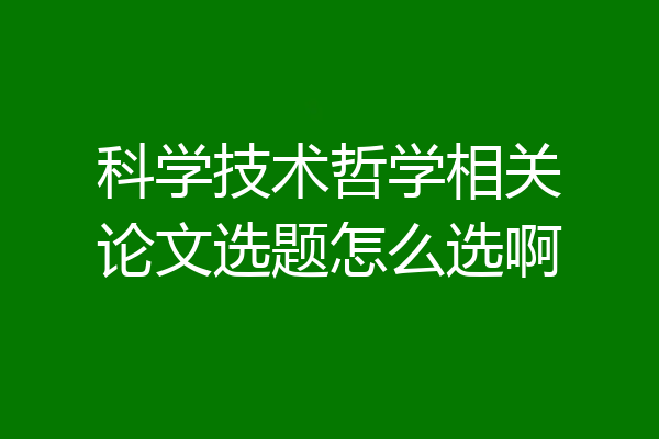 科学技术哲学相关论文选题怎么选啊