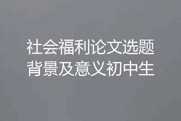 社会福利论文选题背景及意义初中生
