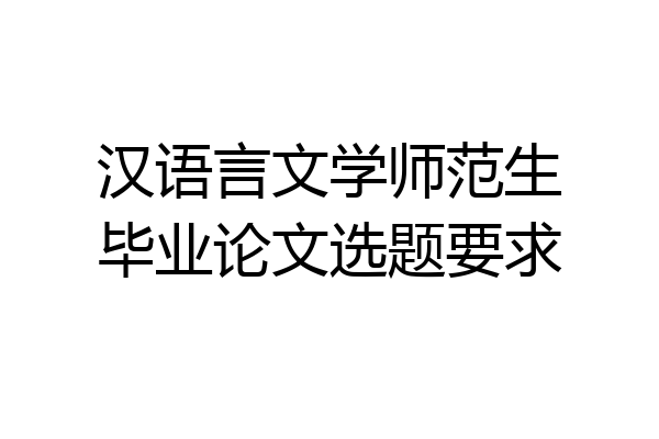 汉语言文学师范生毕业论文选题要求