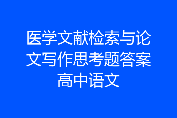 医学文献检索与论文写作思考题答案高中语文