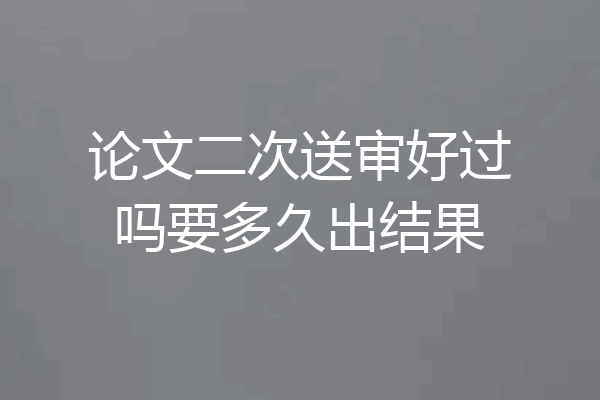 论文二次送审好过吗要多久出结果
